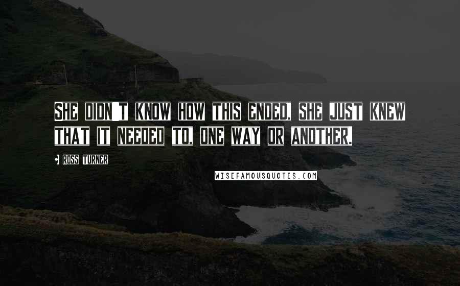 Ross Turner quotes: She didn't know how this ended, she just knew that it needed to, one way or another.