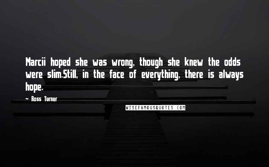 Ross Turner quotes: Marcii hoped she was wrong, though she knew the odds were slim.Still, in the face of everything, there is always hope. Ross Turner quotes: Marcii hoped she was wrong, though she knew the odds were slim.Still, in the face of everything, there is always hope.