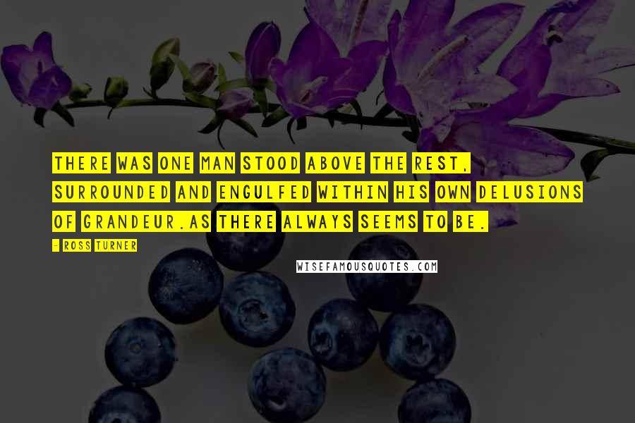 Ross Turner quotes: There was one man stood above the rest, surrounded and engulfed within his own delusions of grandeur.As there always seems to be. Ross Turner quotes: There was one man stood above the rest, surrounded and engulfed within his own delusions of grandeur.As there always seems to be.