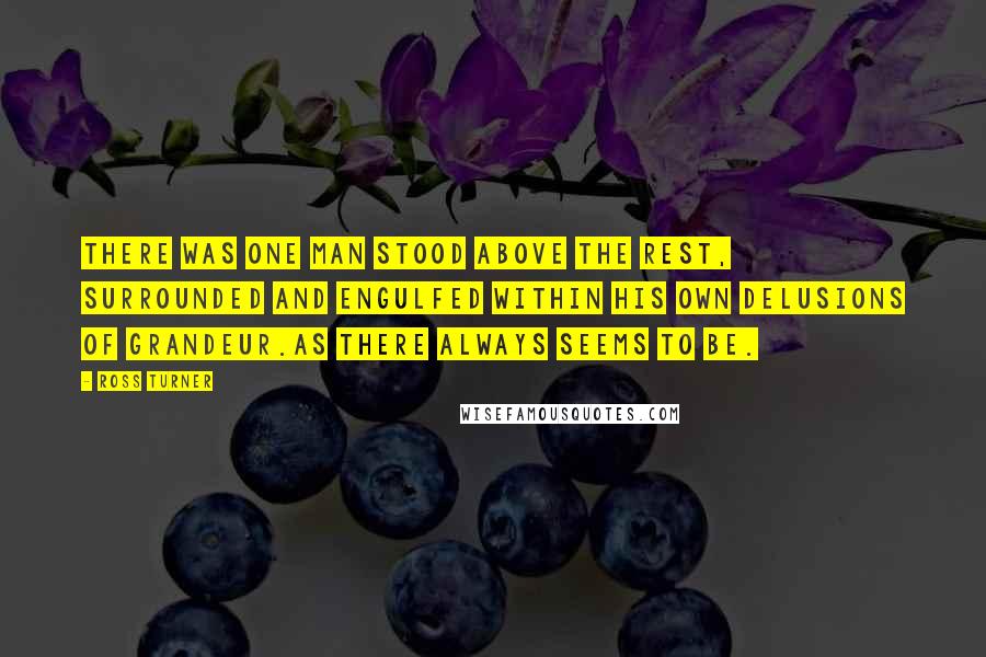 Ross Turner quotes: There was one man stood above the rest, surrounded and engulfed within his own delusions of grandeur.As there always seems to be.