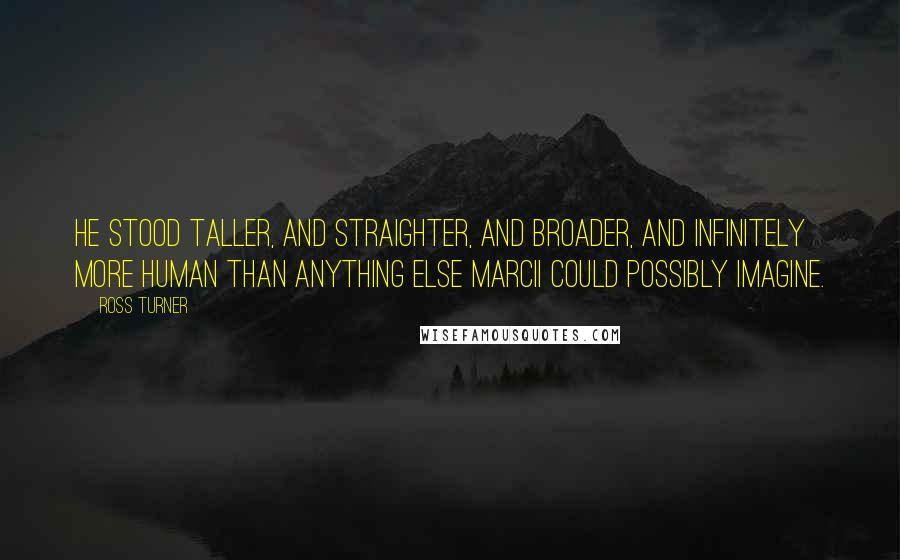 Ross Turner quotes: He stood taller, and straighter, and broader, and infinitely more human than anything else Marcii could possibly imagine.