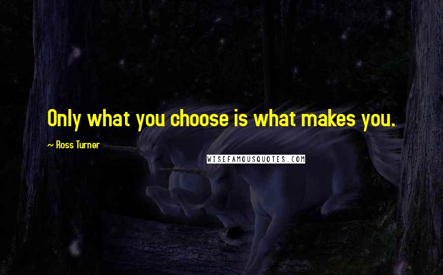 Ross Turner quotes: Only what you choose is what makes you.