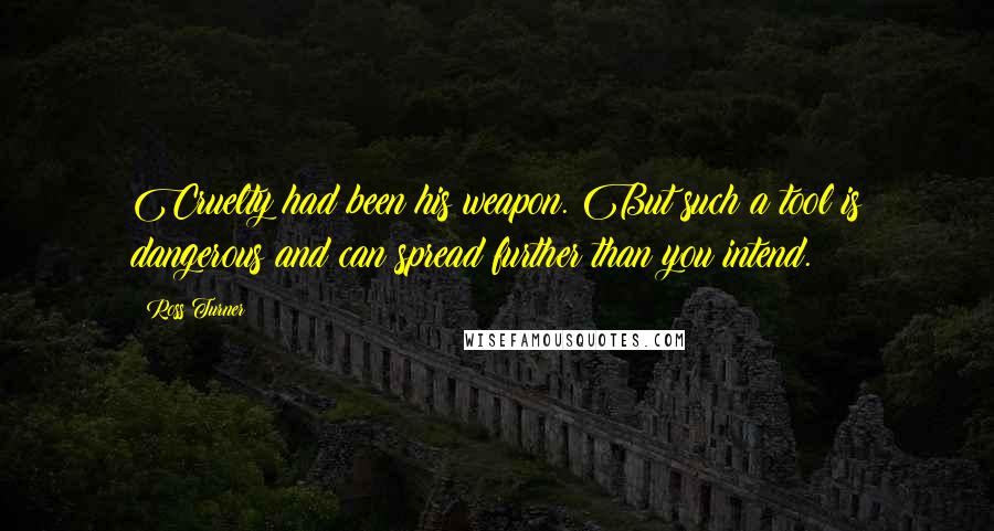 Ross Turner quotes: Cruelty had been his weapon. But such a tool is dangerous and can spread further than you intend.