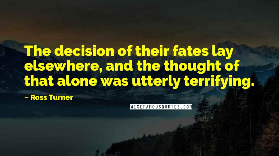 Ross Turner quotes: The decision of their fates lay elsewhere, and the thought of that alone was utterly terrifying.