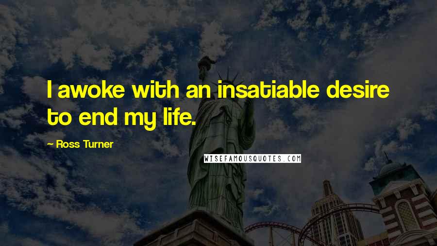 Ross Turner quotes: I awoke with an insatiable desire to end my life.