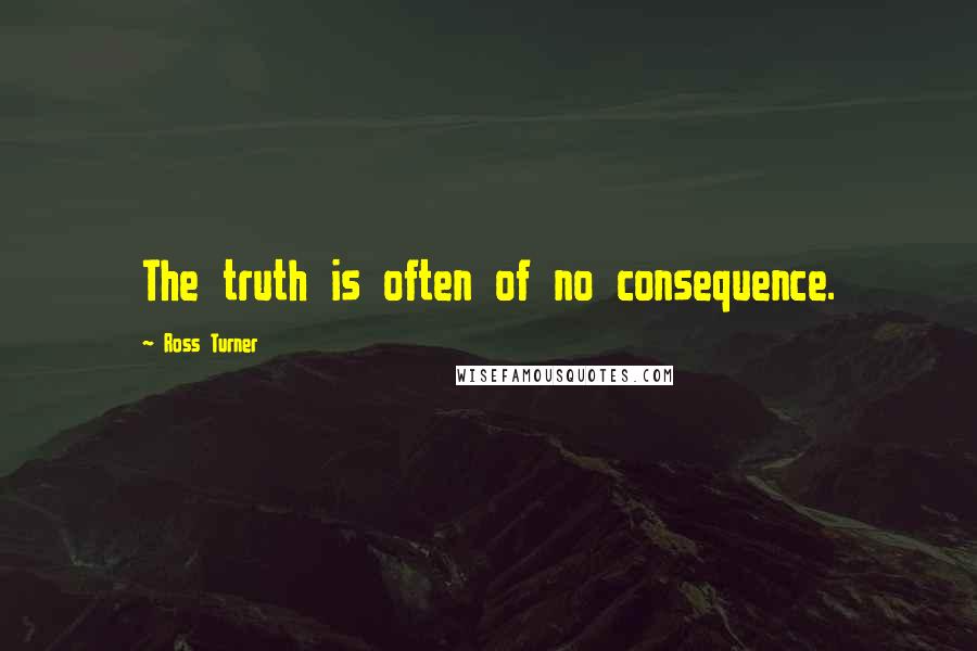 Ross Turner quotes: The truth is often of no consequence.