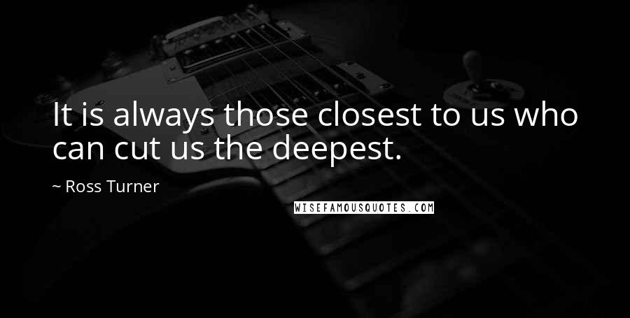 Ross Turner quotes: It is always those closest to us who can cut us the deepest.