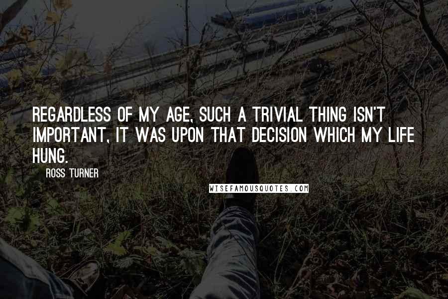 Ross Turner quotes: Regardless of my age, such a trivial thing isn't important, it was upon that decision which my life hung.