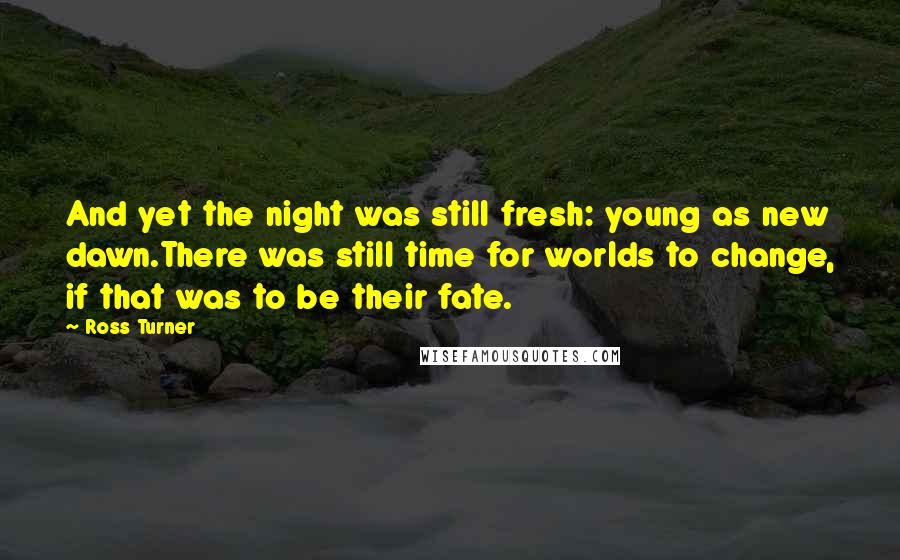 Ross Turner quotes: And yet the night was still fresh: young as new dawn.There was still time for worlds to change, if that was to be their fate. Ross Turner quotes: And yet the night was still fresh: young as new dawn.There was still time for worlds to change, if that was to be their fate.