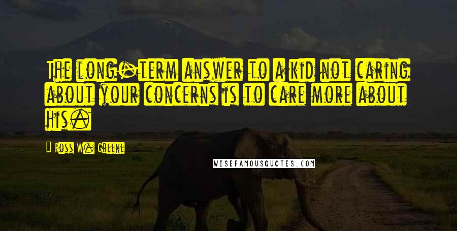 Ross W. Greene quotes: The long-term answer to a kid not caring about your concerns is to care more about his.