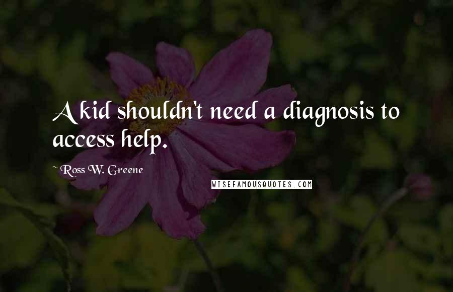 Ross W. Greene quotes: A kid shouldn't need a diagnosis to access help.