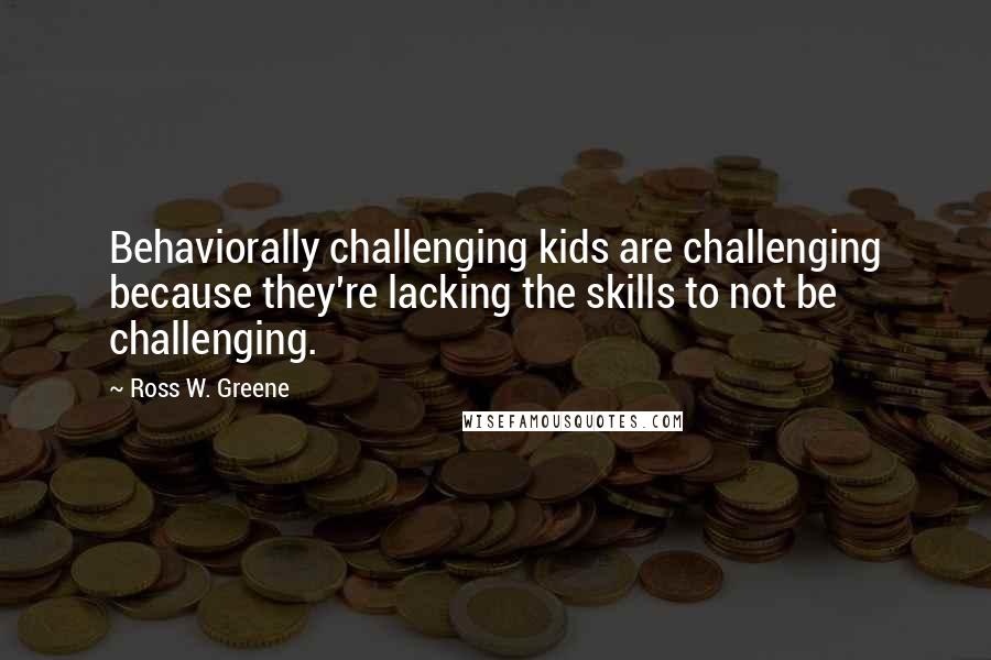 Ross W. Greene quotes: Behaviorally challenging kids are challenging because they're lacking the skills to not be challenging.