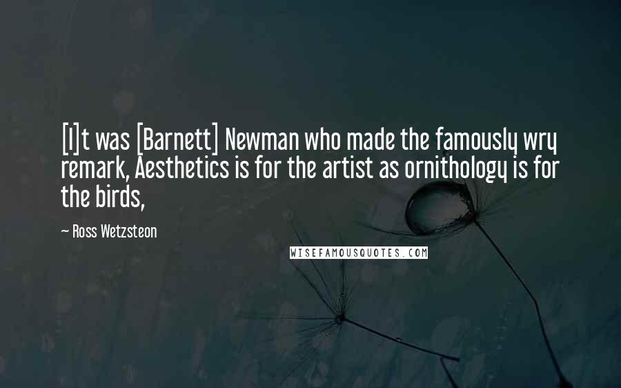 Ross Wetzsteon quotes: [I]t was [Barnett] Newman who made the famously wry remark, Aesthetics is for the artist as ornithology is for the birds,