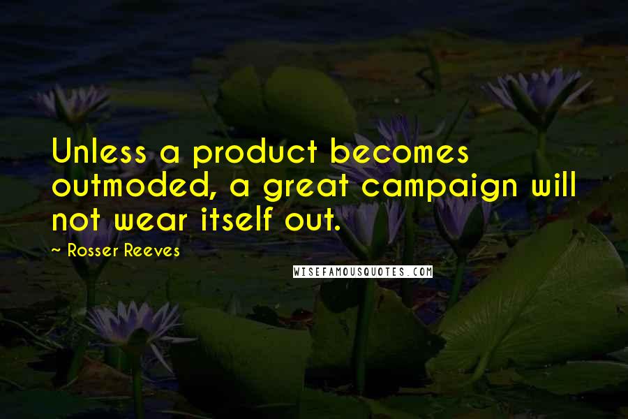 Rosser Reeves quotes: Unless a product becomes outmoded, a great campaign will not wear itself out.