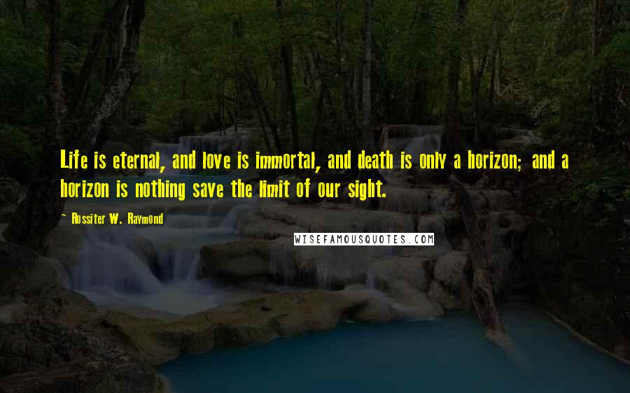 Rossiter W. Raymond quotes: Life is eternal, and love is immortal, and death is only a horizon; and a horizon is nothing save the limit of our sight.