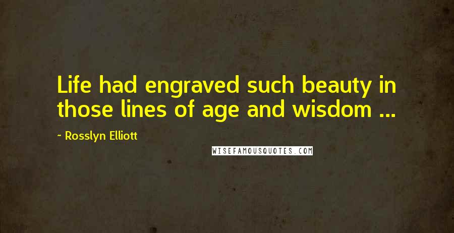 Rosslyn Elliott quotes: Life had engraved such beauty in those lines of age and wisdom ...