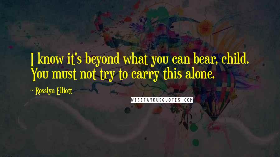 Rosslyn Elliott quotes: I know it's beyond what you can bear, child. You must not try to carry this alone.