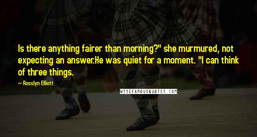 Rosslyn Elliott quotes: Is there anything fairer than morning?" she murmured, not expecting an answer.He was quiet for a moment. "I can think of three things.