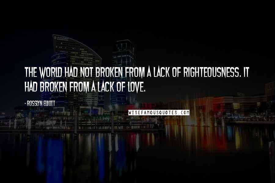 Rosslyn Elliott quotes: The world had not broken from a lack of righteousness. It had broken from a lack of love.