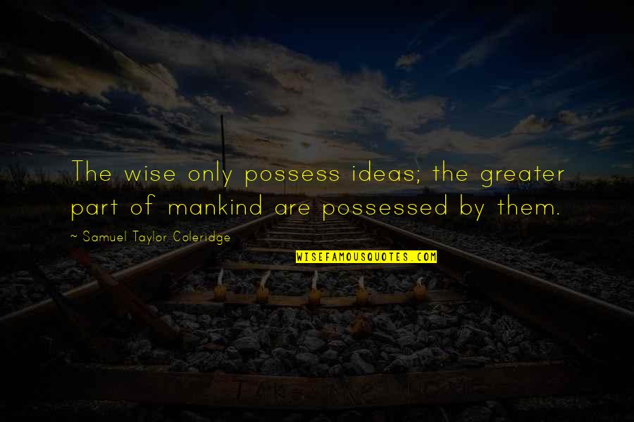 Rosslynn Byous Quotes By Samuel Taylor Coleridge: The wise only possess ideas; the greater part Rosslynn Byous Quotes By Samuel Taylor Coleridge: The wise only possess ideas; the greater part