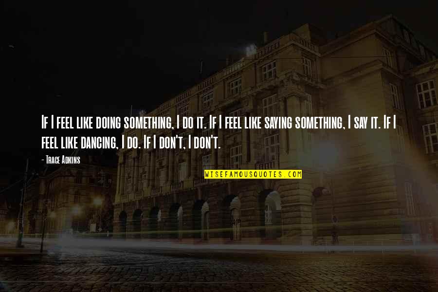 Rossner Karel Quotes By Trace Adkins: If I feel like doing something, I do Rossner Karel Quotes By Trace Adkins: If I feel like doing something, I do