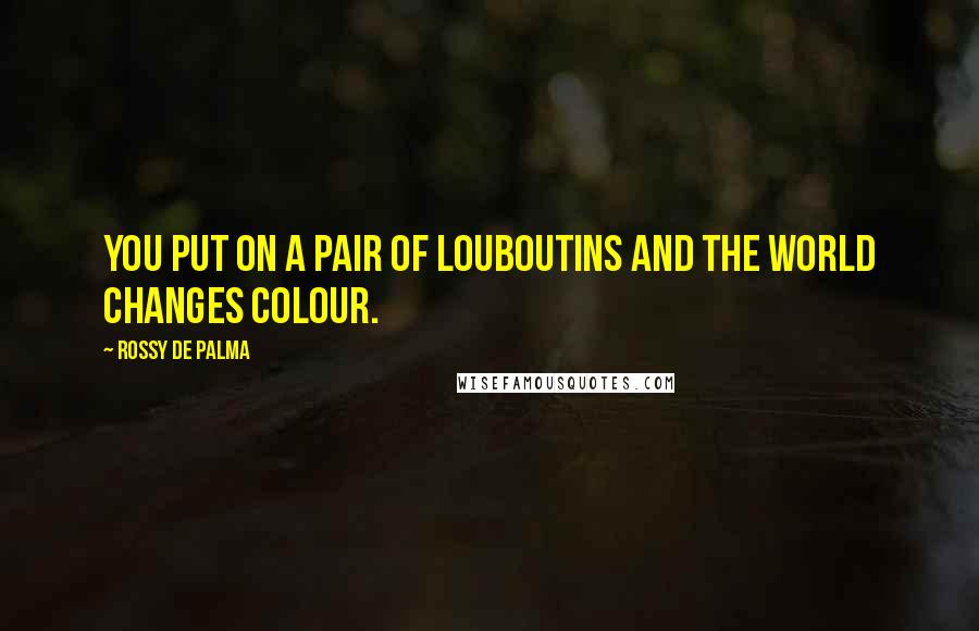 Rossy De Palma quotes: You put on a pair of Louboutins and the world changes colour.