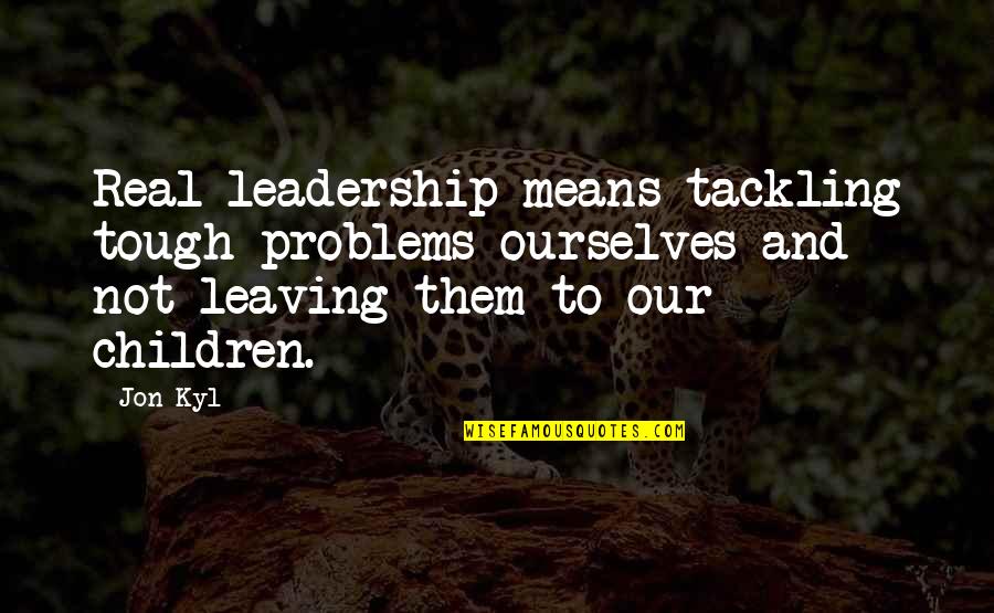 Rosszallan M Quotes By Jon Kyl: Real leadership means tackling tough problems ourselves and Rosszallan M Quotes By Jon Kyl: Real leadership means tackling tough problems ourselves and
