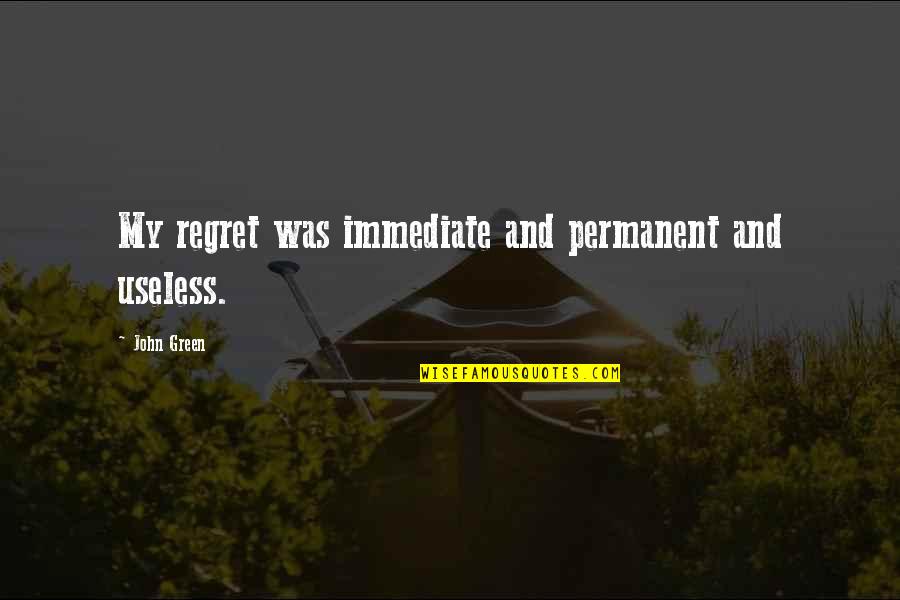 Rostal Design Quotes By John Green: My regret was immediate and permanent and useless. Rostal Design Quotes By John Green: My regret was immediate and permanent and useless.