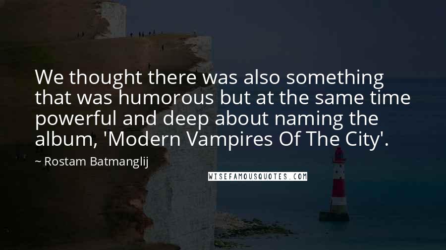 Rostam Batmanglij quotes: We thought there was also something that was humorous but at the same time powerful and deep about naming the album, 'Modern Vampires Of The City'.