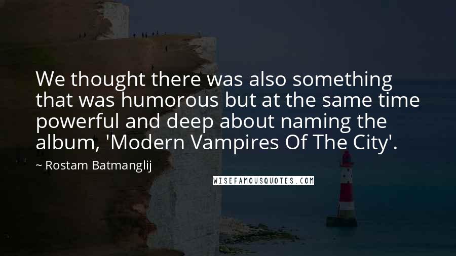 Rostam Batmanglij quotes: We thought there was also something that was humorous but at the same time powerful and deep about naming the album, 'Modern Vampires Of The City'.