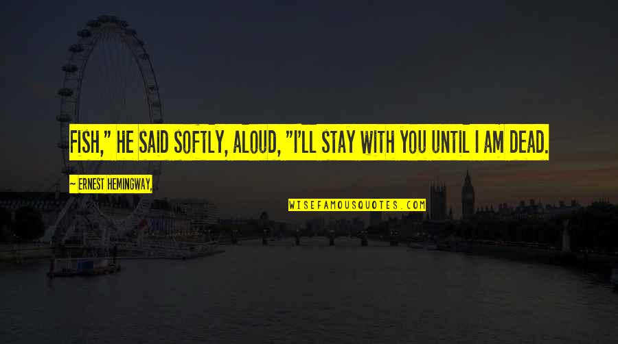 Rostin Behnam Quotes By Ernest Hemingway,: Fish," he said softly, aloud, "I'll stay with Rostin Behnam Quotes By Ernest Hemingway,: Fish," he said softly, aloud, "I'll stay with