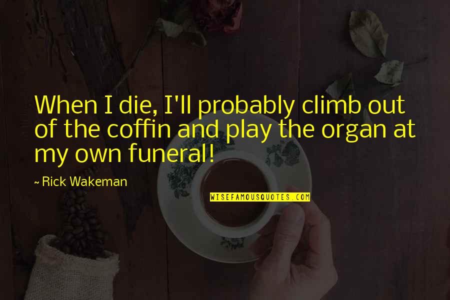 Rostul Lui Quotes By Rick Wakeman: When I die, I'll probably climb out of Rostul Lui Quotes By Rick Wakeman: When I die, I'll probably climb out of