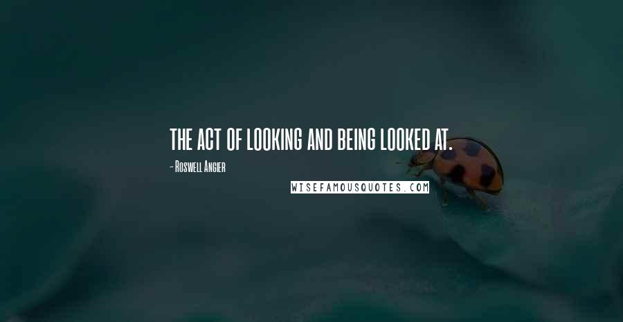 Roswell Angier quotes: the act of looking and being looked at.