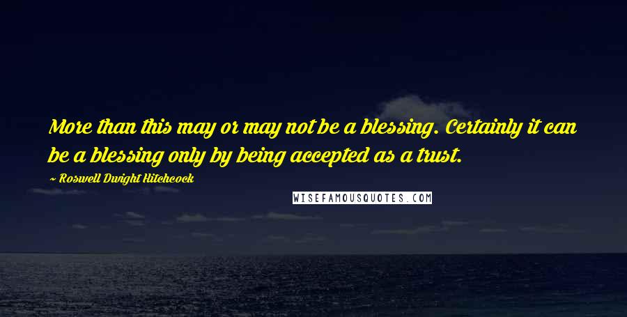 Roswell Dwight Hitchcock quotes: More than this may or may not be a blessing. Certainly it can be a blessing only by being accepted as a trust. Roswell Dwight Hitchcock quotes: More than this may or may not be a blessing. Certainly it can be a blessing only by being accepted as a trust.