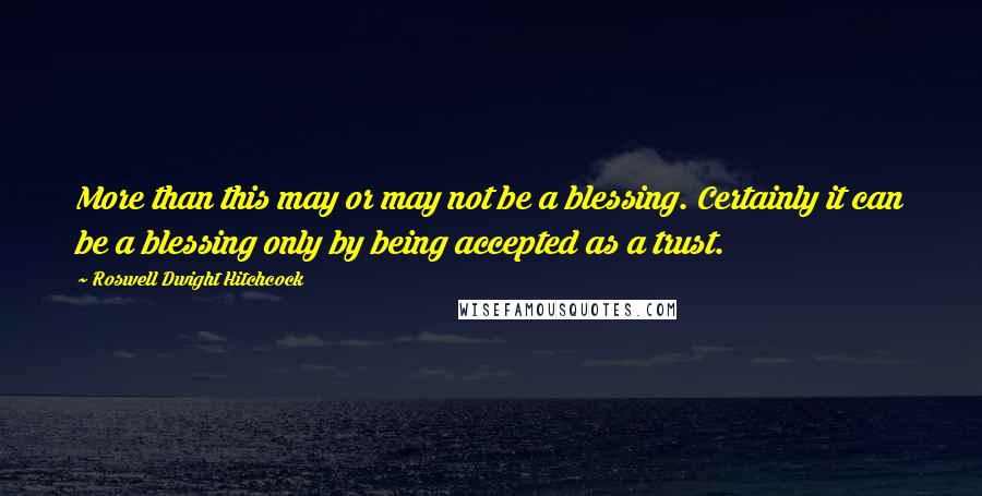 Roswell Dwight Hitchcock quotes: More than this may or may not be a blessing. Certainly it can be a blessing only by being accepted as a trust.