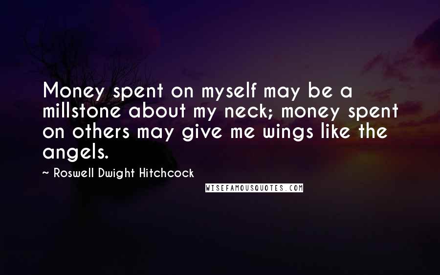 Roswell Dwight Hitchcock quotes: Money spent on myself may be a millstone about my neck; money spent on others may give me wings like the angels. Roswell Dwight Hitchcock quotes: Money spent on myself may be a millstone about my neck; money spent on others may give me wings like the angels.