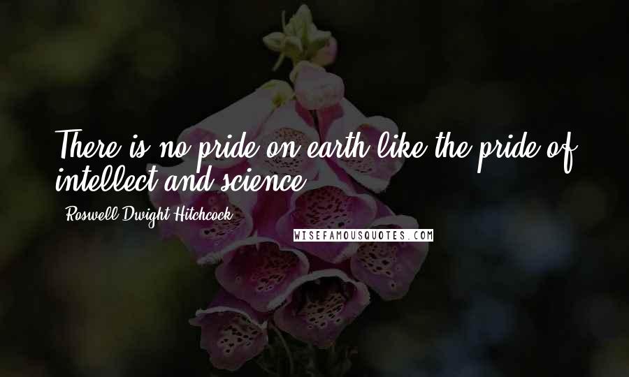 Roswell Dwight Hitchcock quotes: There is no pride on earth like the pride of intellect and science.