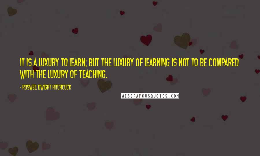Roswell Dwight Hitchcock quotes: It is a luxury to learn; but the luxury of learning is not to be compared with the luxury of teaching. Roswell Dwight Hitchcock quotes: It is a luxury to learn; but the luxury of learning is not to be compared with the luxury of teaching.