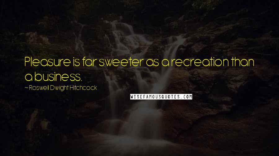 Roswell Dwight Hitchcock quotes: Pleasure is far sweeter as a recreation than a business.