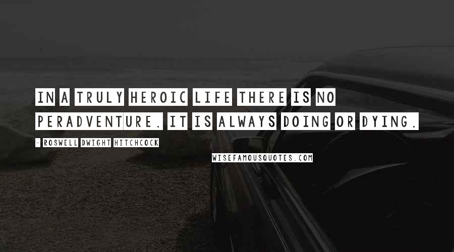 Roswell Dwight Hitchcock quotes: In a truly heroic life there is no peradventure. It is always doing or dying.