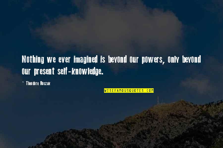 Roszak Theodore Quotes By Theodore Roszak: Nothing we ever imagined is beyond our powers, Roszak Theodore Quotes By Theodore Roszak: Nothing we ever imagined is beyond our powers,