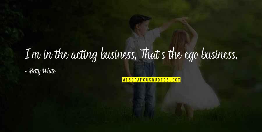 Roszells Quotes By Betty White: I'm in the acting business. That's the ego Roszells Quotes By Betty White: I'm in the acting business. That's the ego