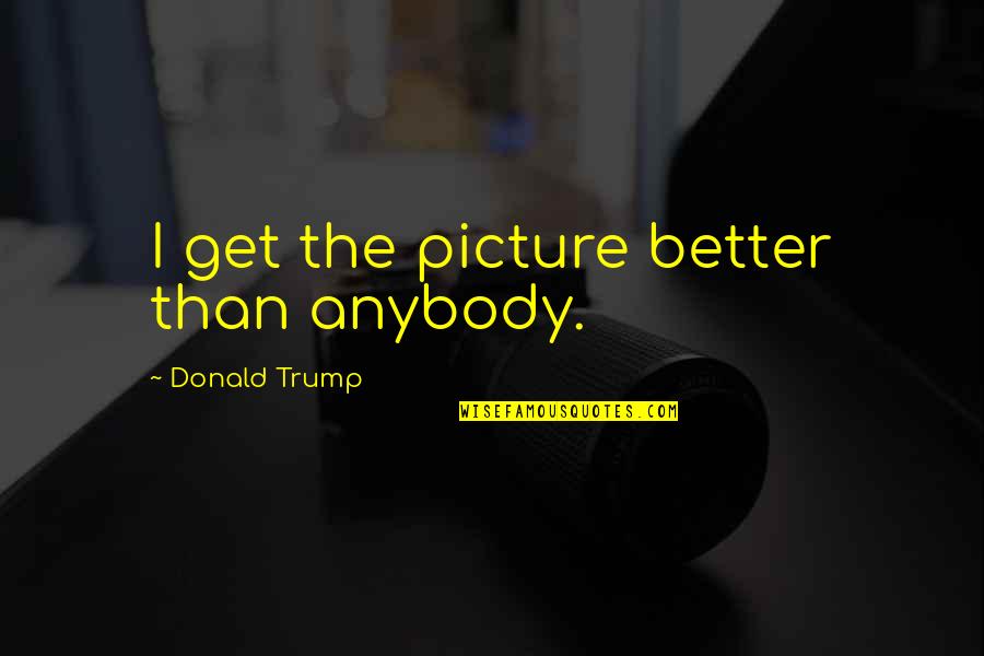 Rotations Rules Quotes By Donald Trump: I get the picture better than anybody.