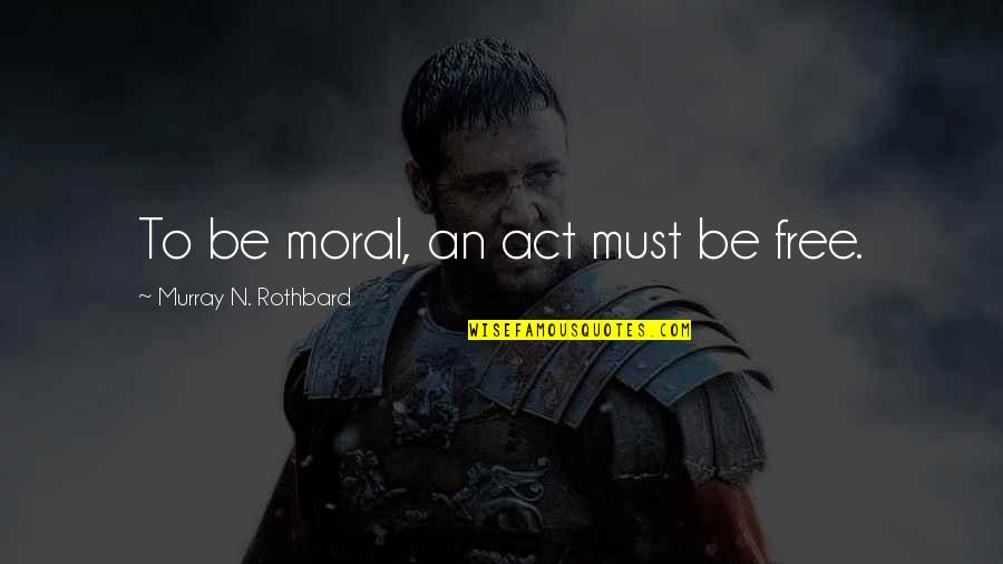 Rothbard's Quotes By Murray N. Rothbard: To be moral, an act must be free. Rothbard's Quotes By Murray N. Rothbard: To be moral, an act must be free.
