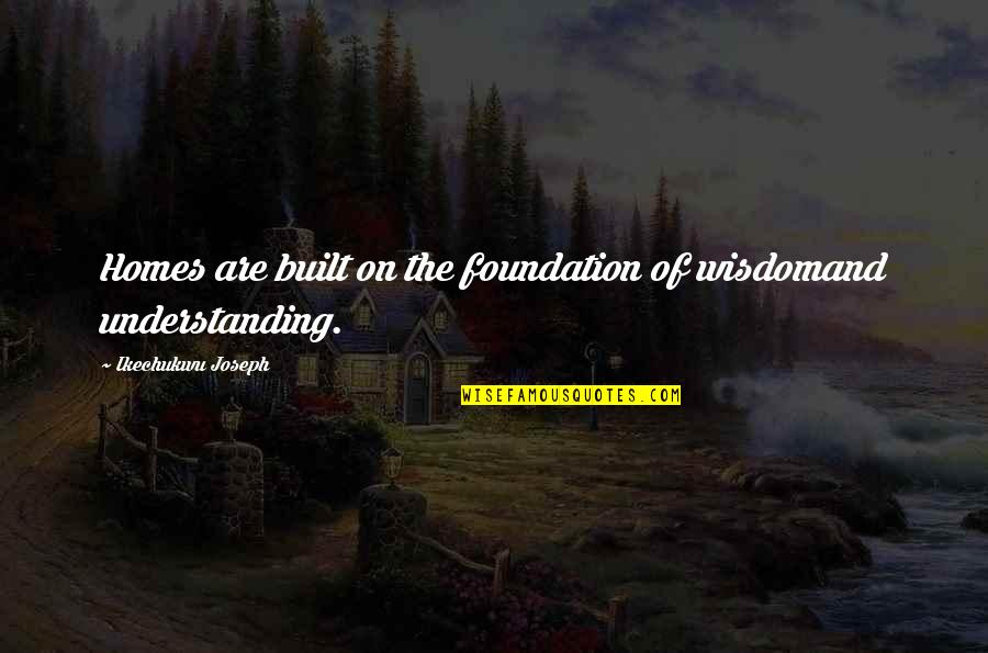 Rotner Shelley Quotes By Ikechukwu Joseph: Homes are built on the foundation of wisdomand