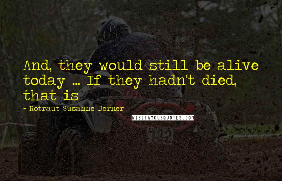 Rotraut Susanne Berner quotes: And, they would still be alive today ... If they hadn't died, that is