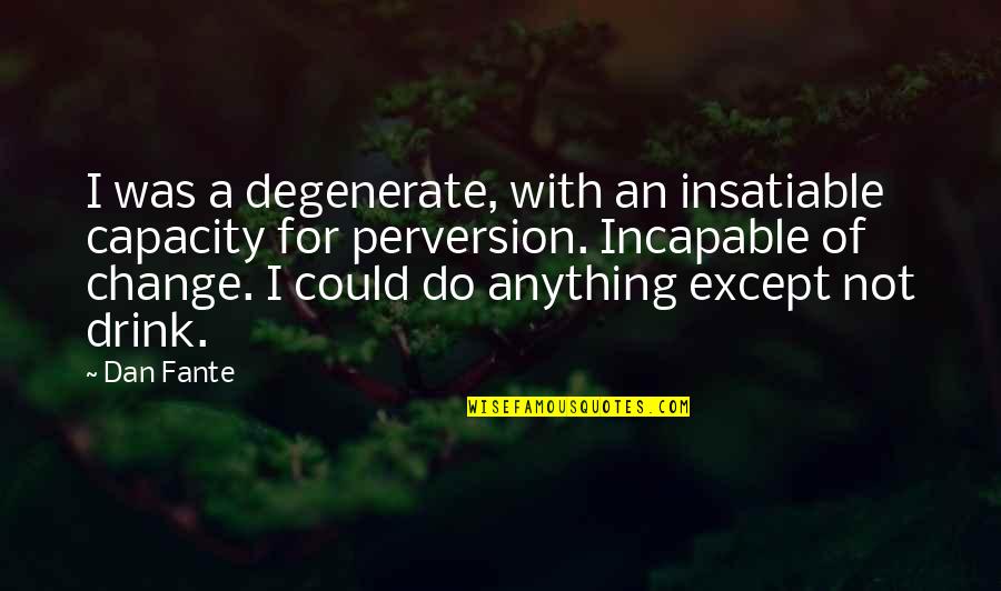 Rotten Apples Quotes By Dan Fante: I was a degenerate, with an insatiable capacity Rotten Apples Quotes By Dan Fante: I was a degenerate, with an insatiable capacity