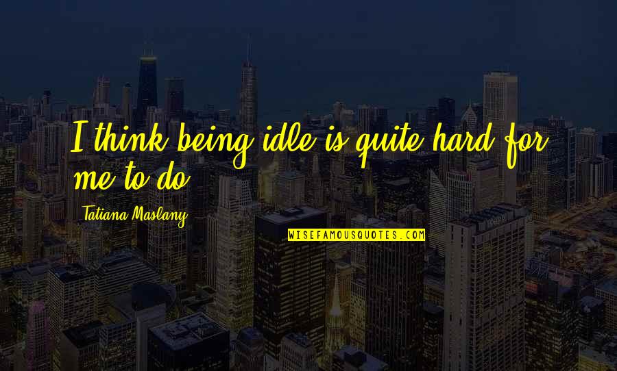 Rotunde Leather Quotes By Tatiana Maslany: I think being idle is quite hard for Rotunde Leather Quotes By Tatiana Maslany: I think being idle is quite hard for