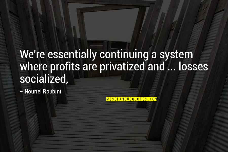 Roubini Quotes By Nouriel Roubini: We're essentially continuing a system where profits are