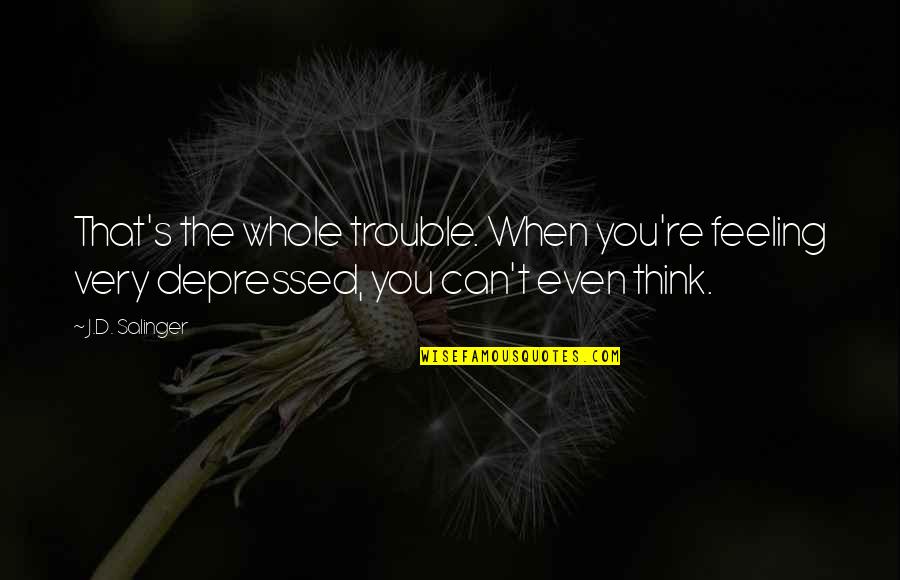 Roufusport Quotes By J.D. Salinger: That's the whole trouble. When you're feeling very